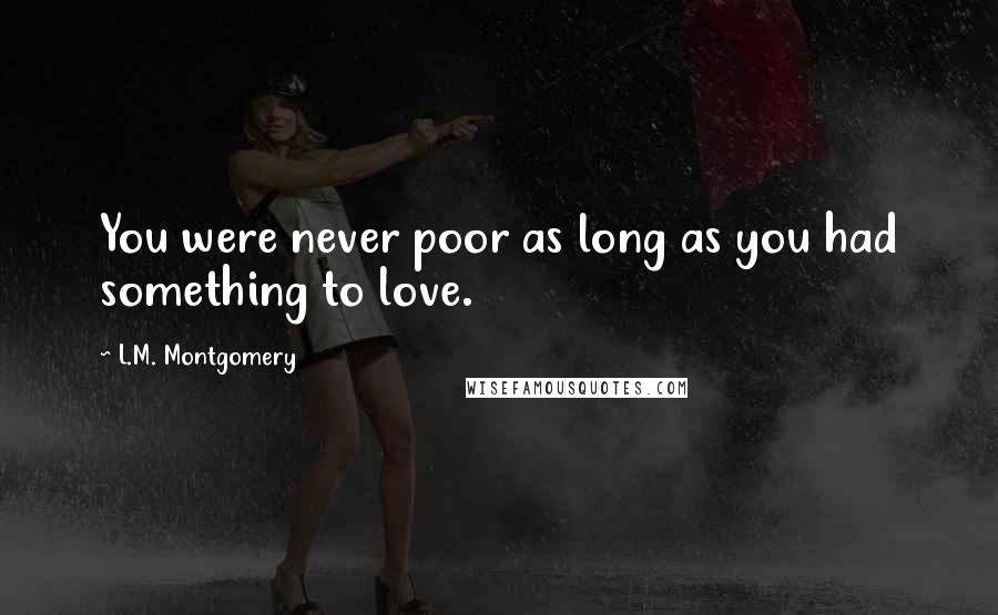 L.M. Montgomery Quotes: You were never poor as long as you had something to love.