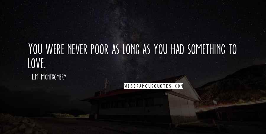 L.M. Montgomery Quotes: You were never poor as long as you had something to love.