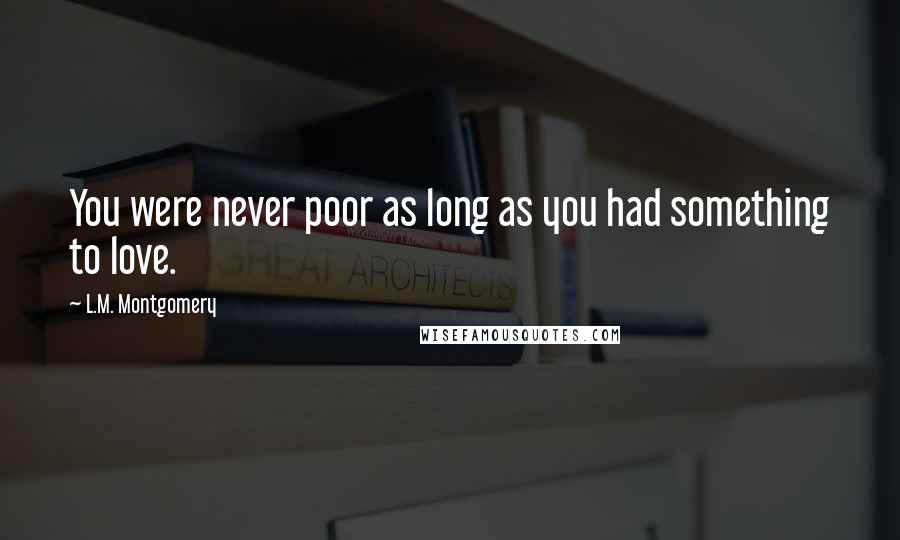 L.M. Montgomery Quotes: You were never poor as long as you had something to love.