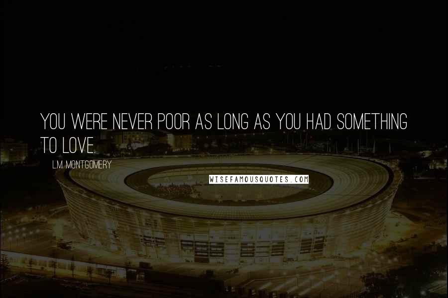 L.M. Montgomery Quotes: You were never poor as long as you had something to love.