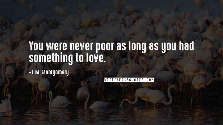 L.M. Montgomery Quotes: You were never poor as long as you had something to love.