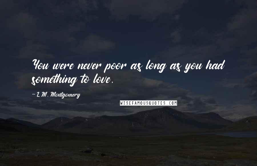 L.M. Montgomery Quotes: You were never poor as long as you had something to love.