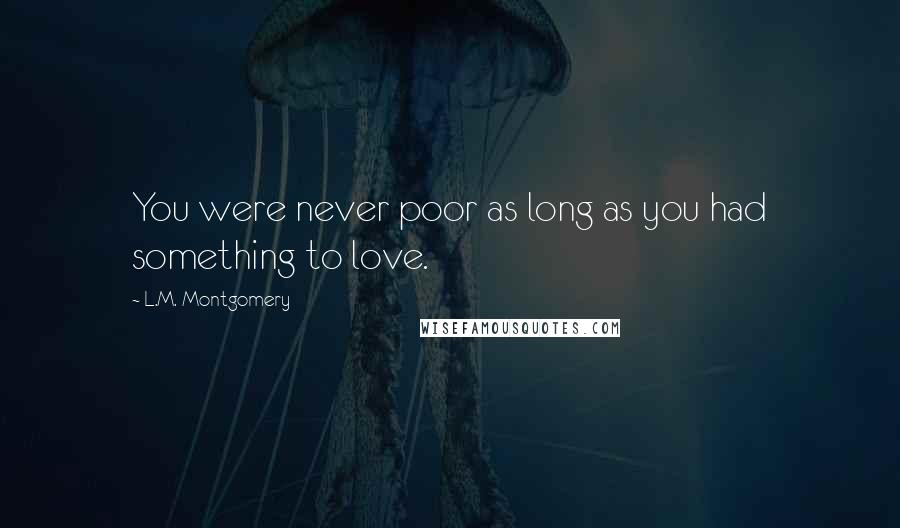 L.M. Montgomery Quotes: You were never poor as long as you had something to love.