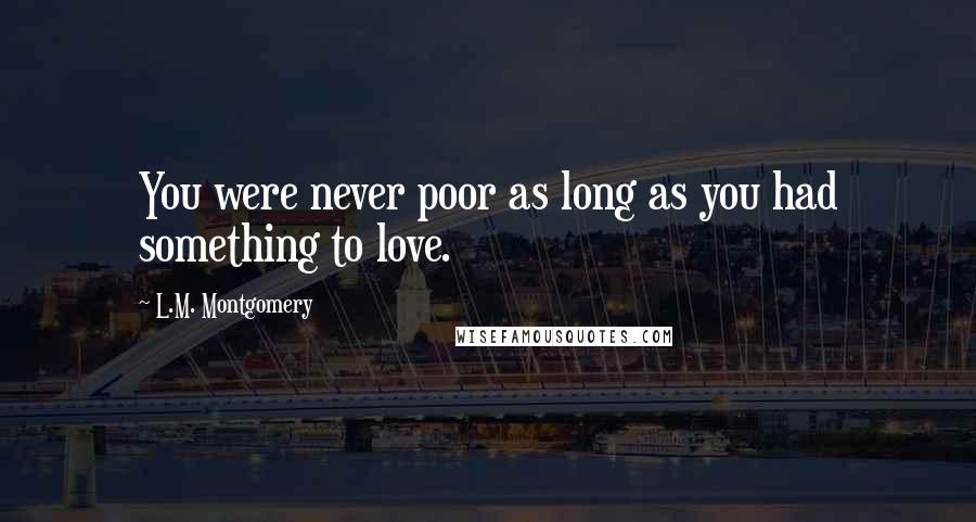 L.M. Montgomery Quotes: You were never poor as long as you had something to love.