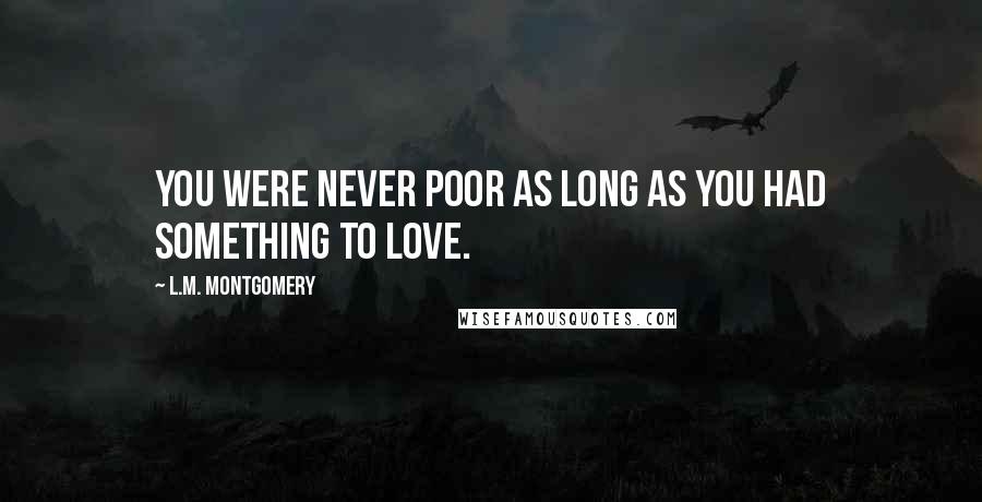 L.M. Montgomery Quotes: You were never poor as long as you had something to love.