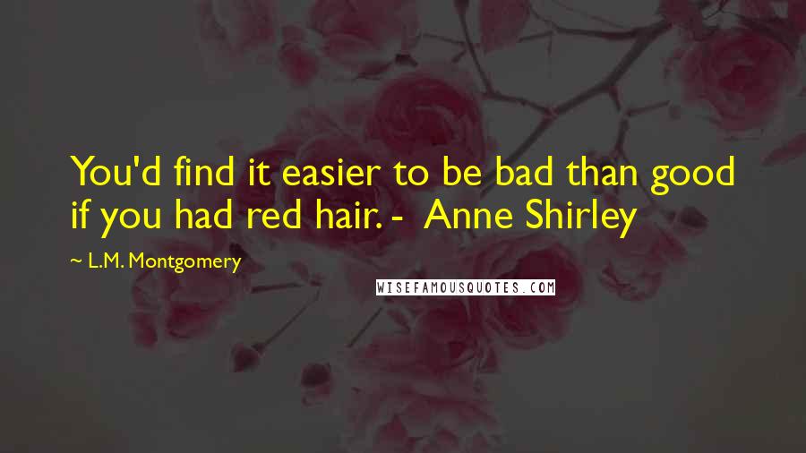 L.M. Montgomery Quotes: You'd find it easier to be bad than good if you had red hair. - Anne Shirley