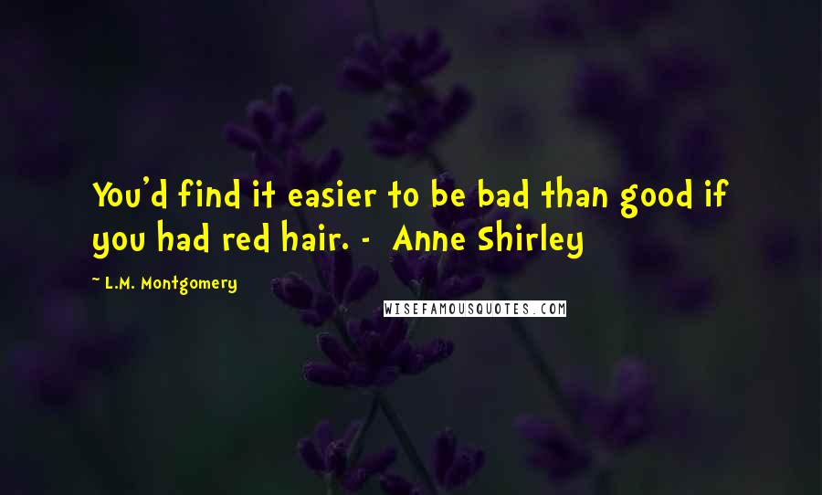 L.M. Montgomery Quotes: You'd find it easier to be bad than good if you had red hair. -  Anne Shirley