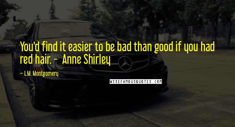 L.M. Montgomery Quotes: You'd find it easier to be bad than good if you had red hair. -  Anne Shirley