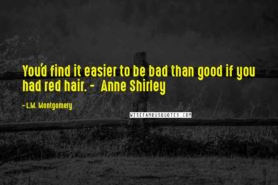 L.M. Montgomery Quotes: You'd find it easier to be bad than good if you had red hair. -  Anne Shirley