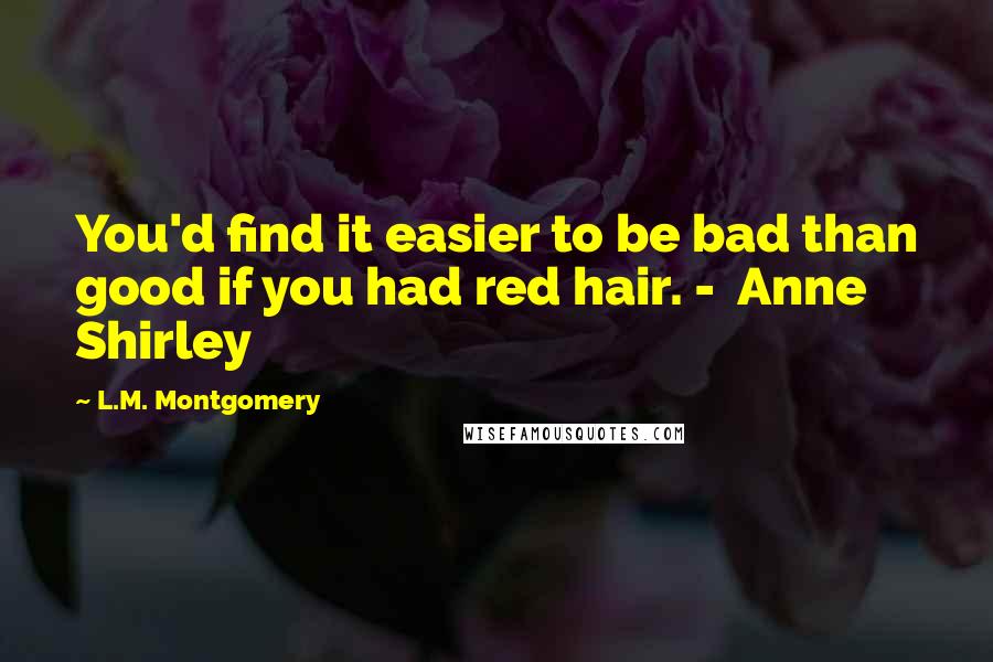 L.M. Montgomery Quotes: You'd find it easier to be bad than good if you had red hair. -  Anne Shirley