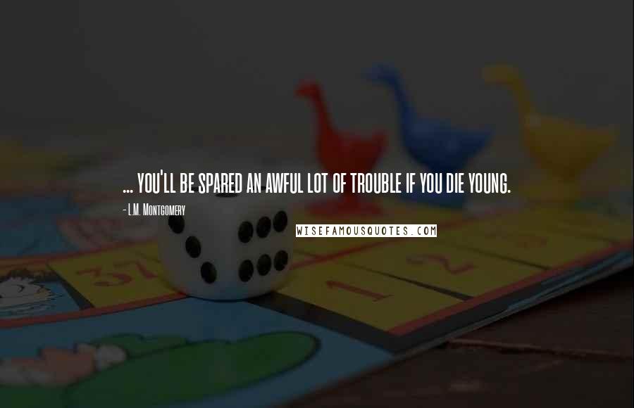 L.M. Montgomery Quotes: ... you'll be spared an awful lot of trouble if you die young.