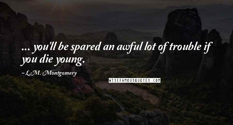 L.M. Montgomery Quotes: ... you'll be spared an awful lot of trouble if you die young.