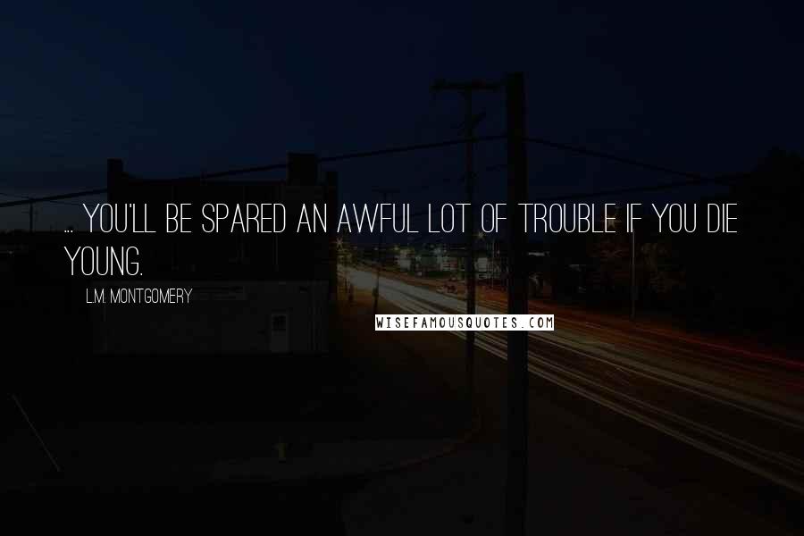 L.M. Montgomery Quotes: ... you'll be spared an awful lot of trouble if you die young.