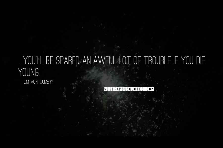 L.M. Montgomery Quotes: ... you'll be spared an awful lot of trouble if you die young.