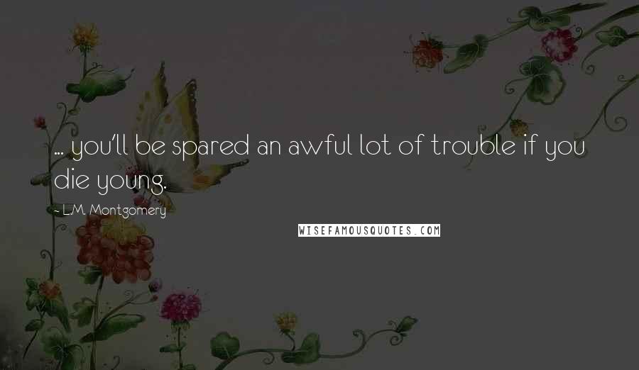 L.M. Montgomery Quotes: ... you'll be spared an awful lot of trouble if you die young.