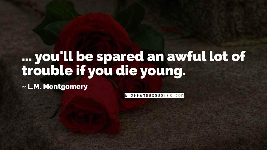 L.M. Montgomery Quotes: ... you'll be spared an awful lot of trouble if you die young.