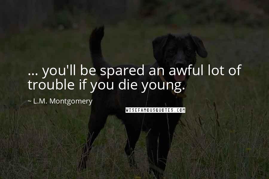 L.M. Montgomery Quotes: ... you'll be spared an awful lot of trouble if you die young.