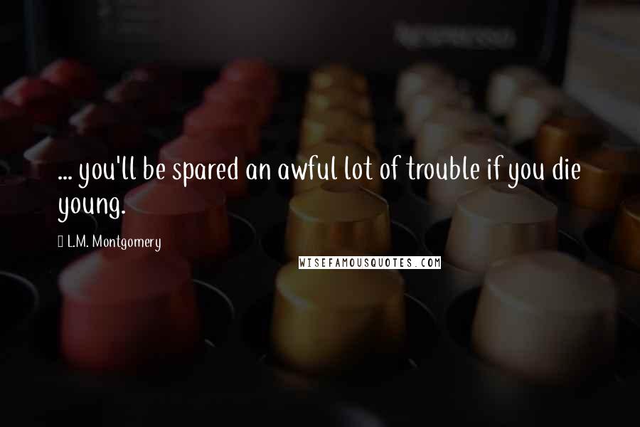 L.M. Montgomery Quotes: ... you'll be spared an awful lot of trouble if you die young.