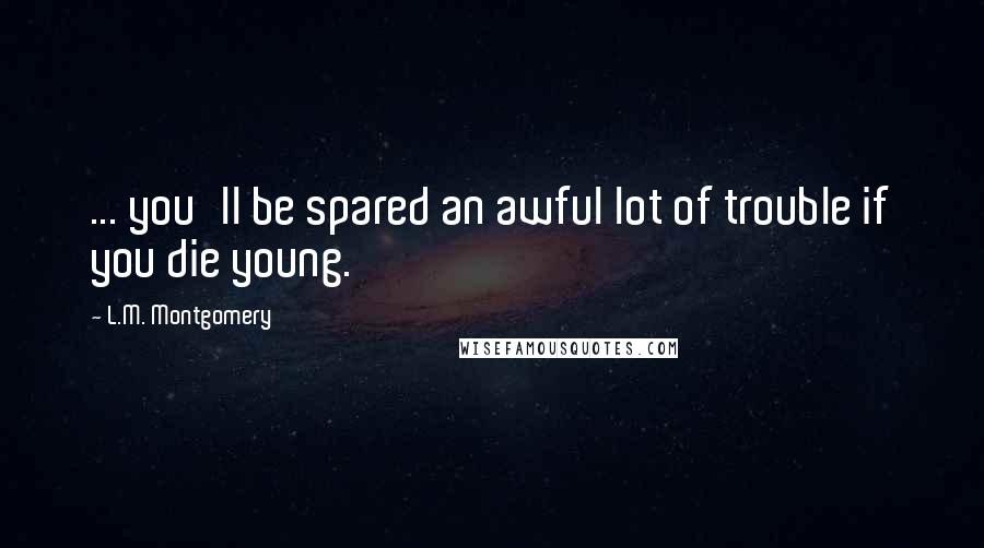 L.M. Montgomery Quotes: ... you'll be spared an awful lot of trouble if you die young.