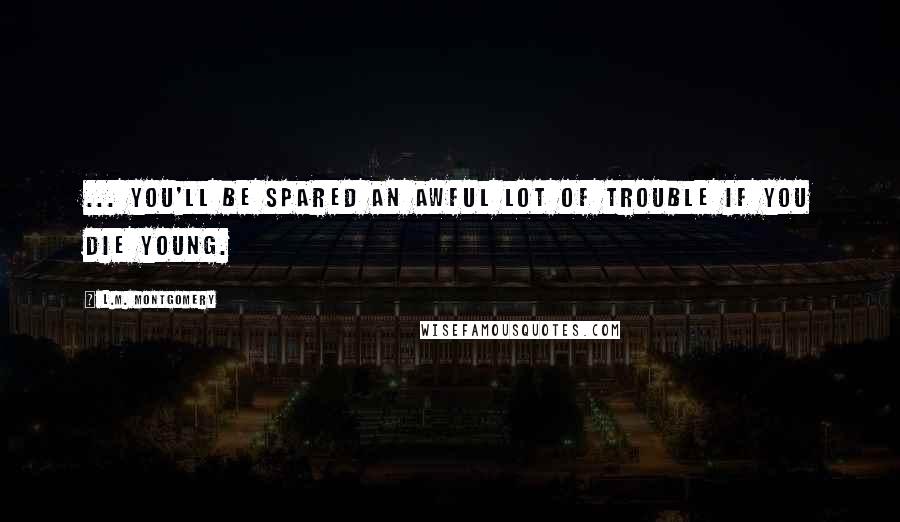 L.M. Montgomery Quotes: ... you'll be spared an awful lot of trouble if you die young.