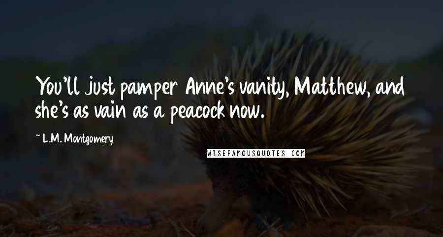 L.M. Montgomery Quotes: You'll just pamper Anne's vanity, Matthew, and she's as vain as a peacock now.