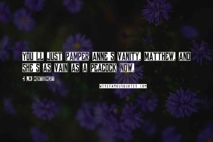 L.M. Montgomery Quotes: You'll just pamper Anne's vanity, Matthew, and she's as vain as a peacock now.