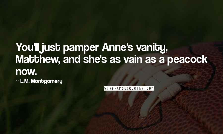 L.M. Montgomery Quotes: You'll just pamper Anne's vanity, Matthew, and she's as vain as a peacock now.
