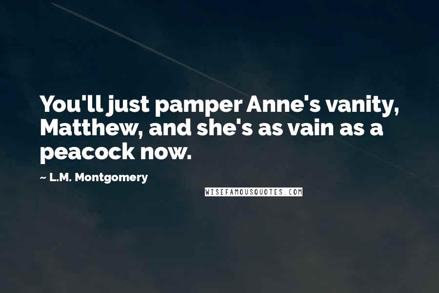 L.M. Montgomery Quotes: You'll just pamper Anne's vanity, Matthew, and she's as vain as a peacock now.