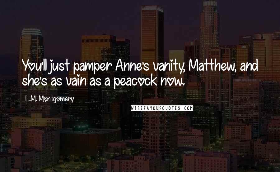 L.M. Montgomery Quotes: You'll just pamper Anne's vanity, Matthew, and she's as vain as a peacock now.