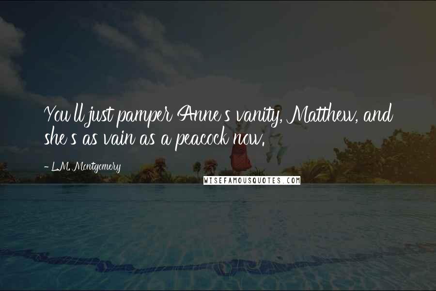 L.M. Montgomery Quotes: You'll just pamper Anne's vanity, Matthew, and she's as vain as a peacock now.