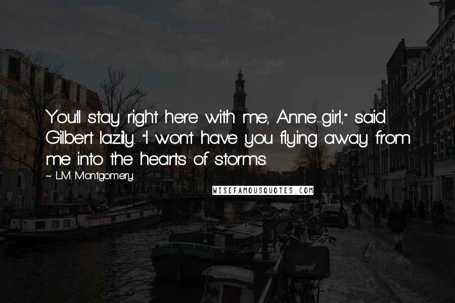 L.M. Montgomery Quotes: You'll stay right here with me, Anne-girl," said Gilbert lazily. "I won't have you flying away from me into the hearts of storms.