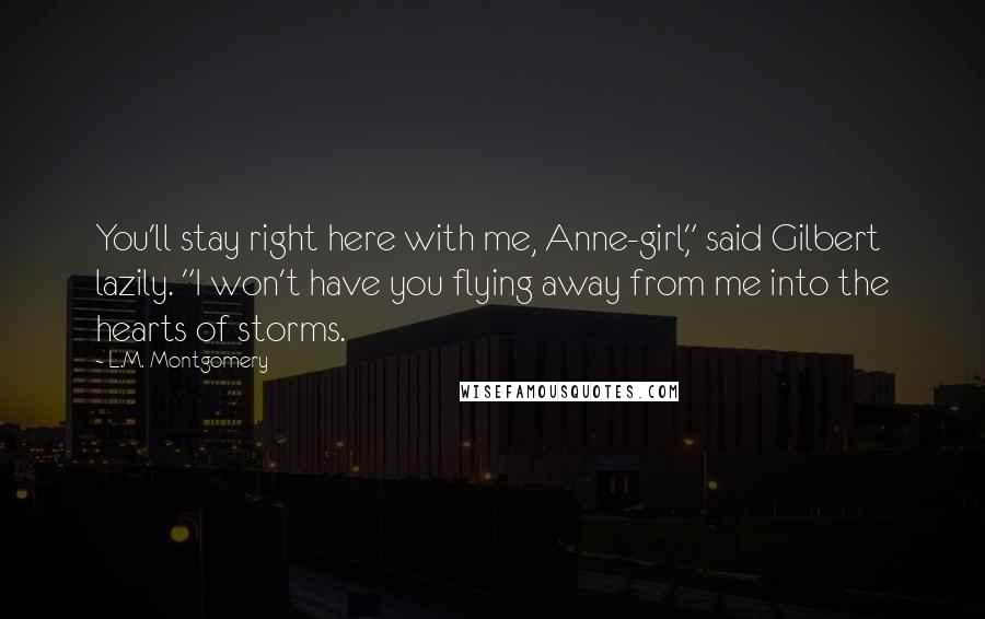 L.M. Montgomery Quotes: You'll stay right here with me, Anne-girl," said Gilbert lazily. "I won't have you flying away from me into the hearts of storms.