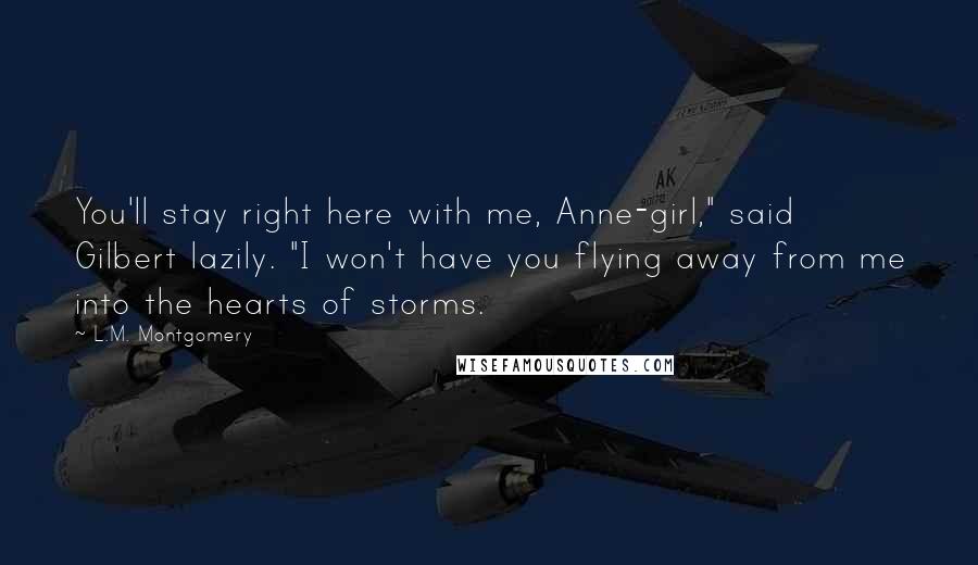 L.M. Montgomery Quotes: You'll stay right here with me, Anne-girl," said Gilbert lazily. "I won't have you flying away from me into the hearts of storms.