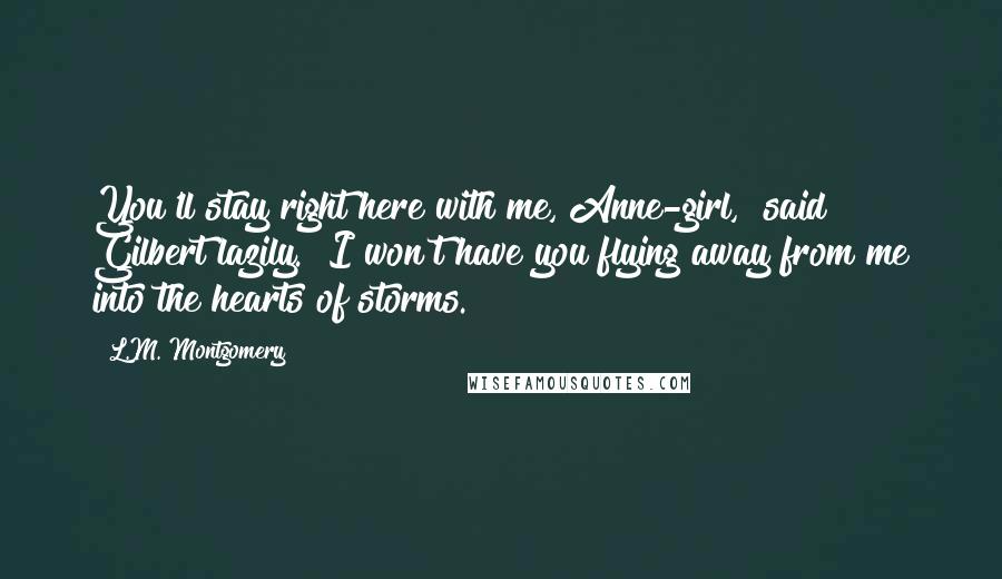 L.M. Montgomery Quotes: You'll stay right here with me, Anne-girl," said Gilbert lazily. "I won't have you flying away from me into the hearts of storms.