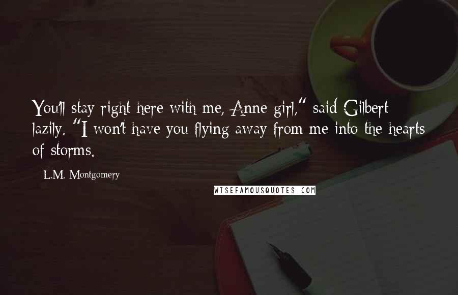 L.M. Montgomery Quotes: You'll stay right here with me, Anne-girl," said Gilbert lazily. "I won't have you flying away from me into the hearts of storms.