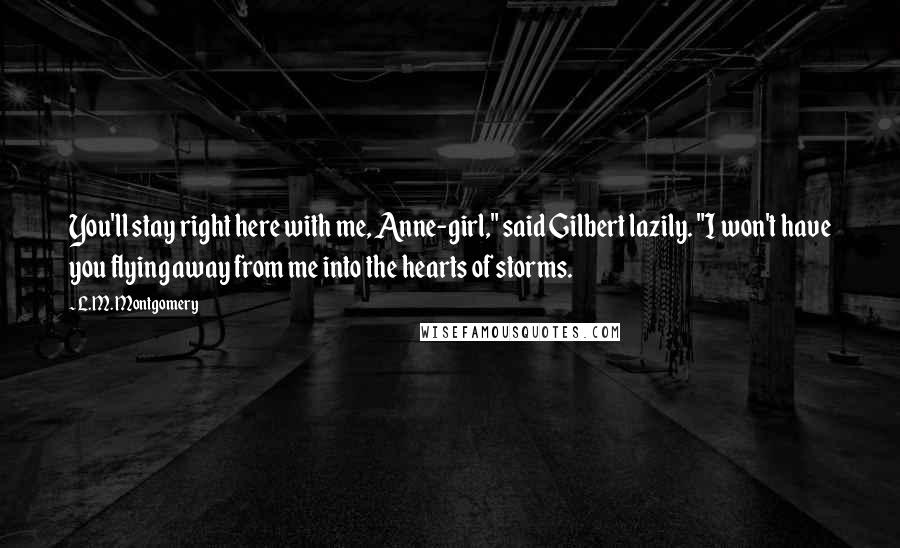 L.M. Montgomery Quotes: You'll stay right here with me, Anne-girl," said Gilbert lazily. "I won't have you flying away from me into the hearts of storms.