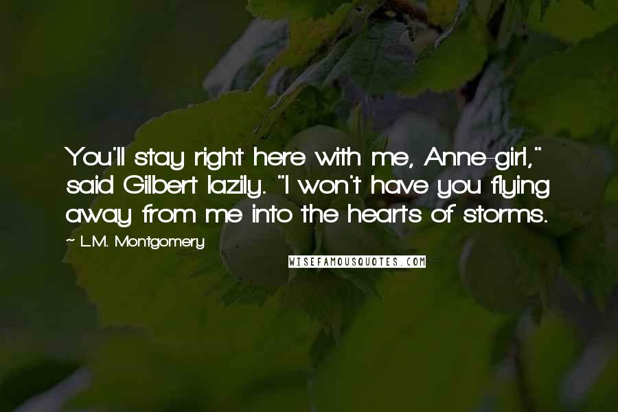 L.M. Montgomery Quotes: You'll stay right here with me, Anne-girl," said Gilbert lazily. "I won't have you flying away from me into the hearts of storms.
