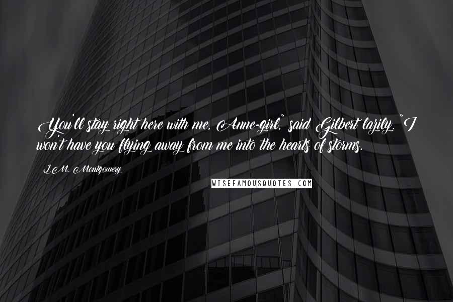 L.M. Montgomery Quotes: You'll stay right here with me, Anne-girl," said Gilbert lazily. "I won't have you flying away from me into the hearts of storms.