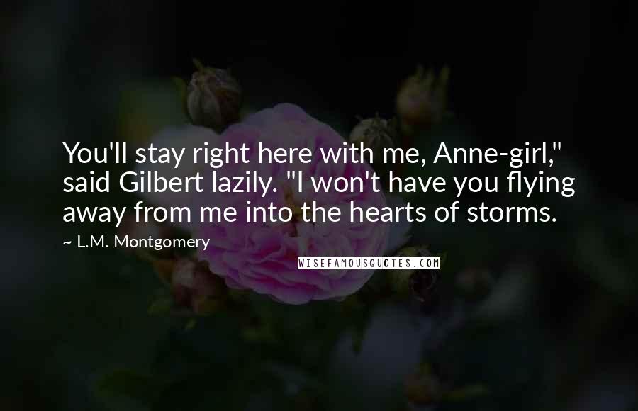 L.M. Montgomery Quotes: You'll stay right here with me, Anne-girl," said Gilbert lazily. "I won't have you flying away from me into the hearts of storms.