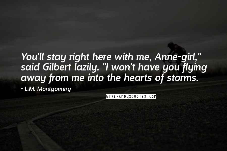 L.M. Montgomery Quotes: You'll stay right here with me, Anne-girl," said Gilbert lazily. "I won't have you flying away from me into the hearts of storms.