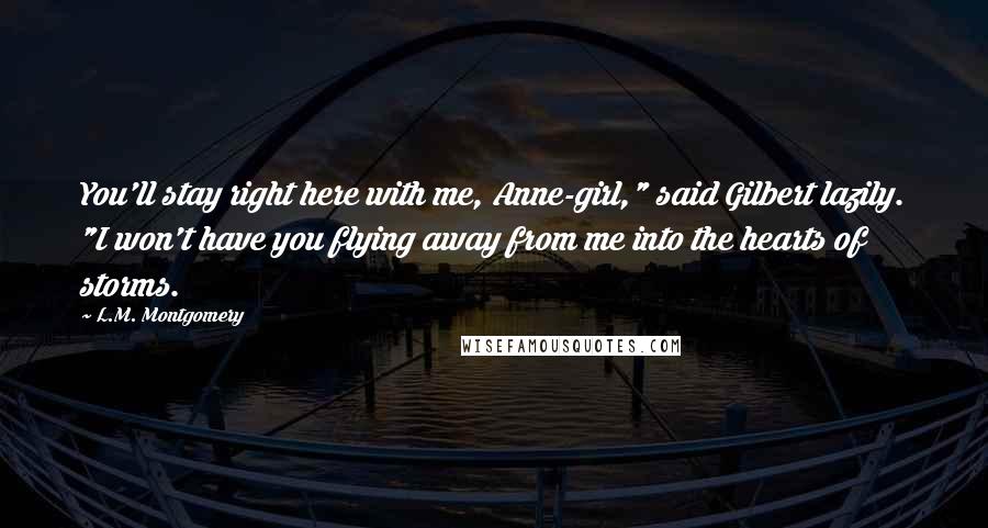 L.M. Montgomery Quotes: You'll stay right here with me, Anne-girl," said Gilbert lazily. "I won't have you flying away from me into the hearts of storms.