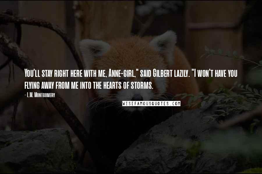 L.M. Montgomery Quotes: You'll stay right here with me, Anne-girl," said Gilbert lazily. "I won't have you flying away from me into the hearts of storms.