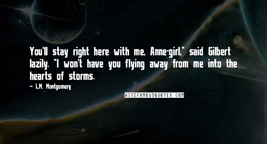 L.M. Montgomery Quotes: You'll stay right here with me, Anne-girl," said Gilbert lazily. "I won't have you flying away from me into the hearts of storms.