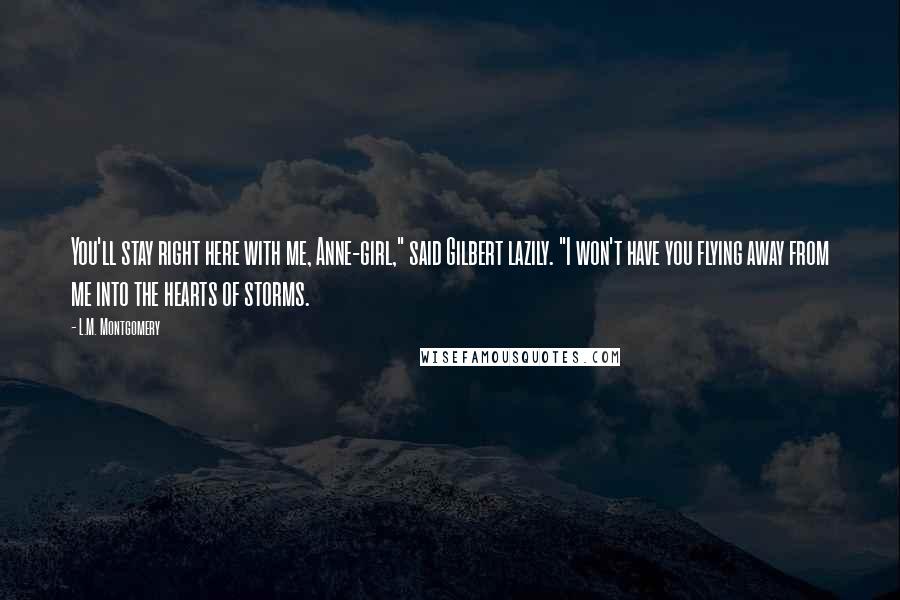 L.M. Montgomery Quotes: You'll stay right here with me, Anne-girl," said Gilbert lazily. "I won't have you flying away from me into the hearts of storms.
