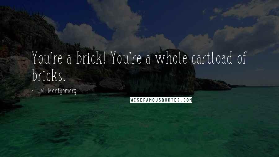 L.M. Montgomery Quotes: You're a brick! You're a whole cartload of bricks.