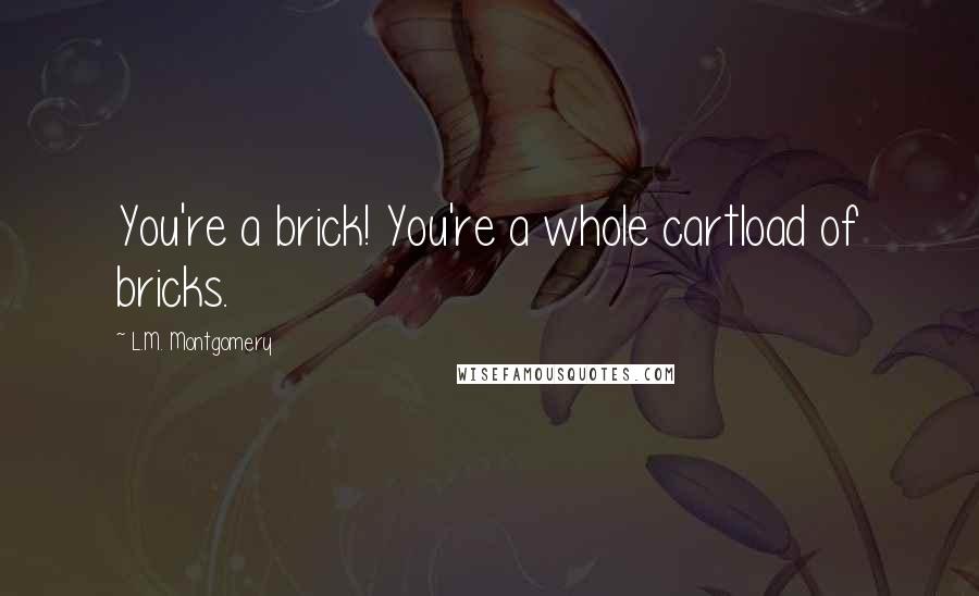 L.M. Montgomery Quotes: You're a brick! You're a whole cartload of bricks.