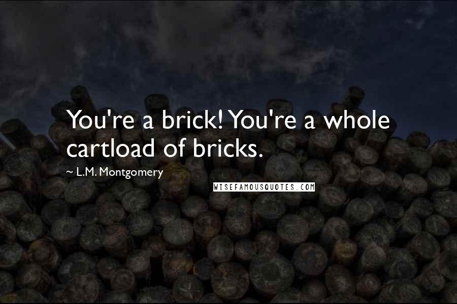 L.M. Montgomery Quotes: You're a brick! You're a whole cartload of bricks.
