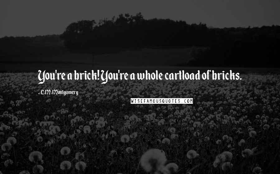 L.M. Montgomery Quotes: You're a brick! You're a whole cartload of bricks.