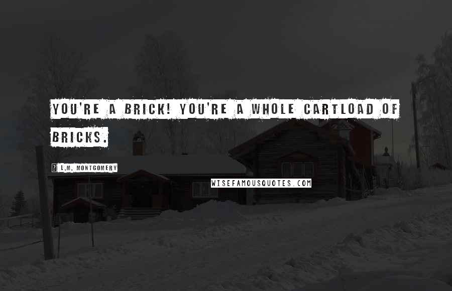 L.M. Montgomery Quotes: You're a brick! You're a whole cartload of bricks.