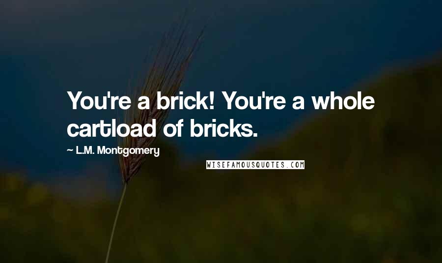 L.M. Montgomery Quotes: You're a brick! You're a whole cartload of bricks.